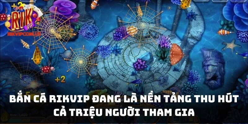 Bắn cá Rikvip đang là nền tảng thu hút cả triệu người tham gia
