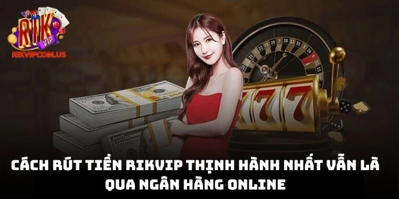 Cách rút tiền Rikvip thịnh hành nhất vẫn là qua ngân hàng online