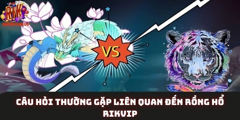 Câu hỏi thường gặp liên quan đến game Rồng hổ Rikvip