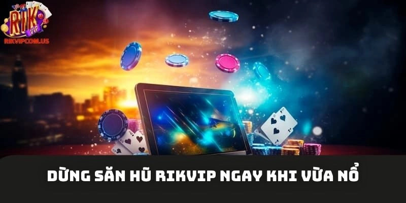 Dừng săn hũ Rikvip ngay khi vừa nổ