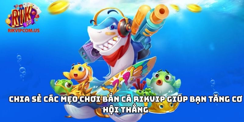 Chia sẻ các mẹo chơi bắn cá Rikvip giúp bạn tăng cơ hội thắng