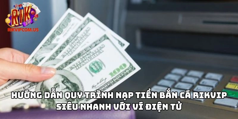 Hướng dẫn quy trình nạp tiền bắn cá Rikvip siêu nhanh với ví điện tử
