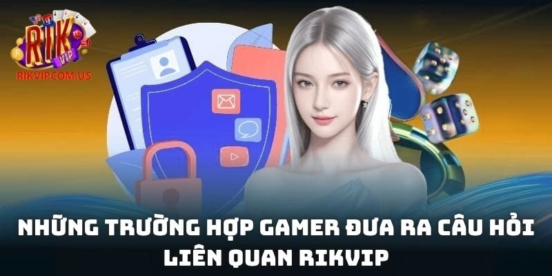 Những trường hợp gamer đưa ra câu hỏi liên quan Rikvip