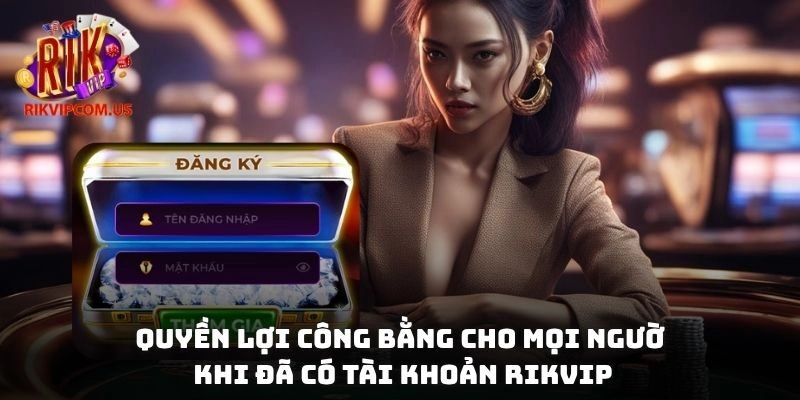 Quyền lợi công bằng cho mọi người khi đã có tài khoản Rikvip