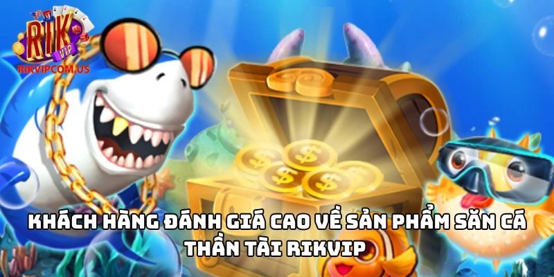 Khách hàng đánh giá cao về sản phẩm săn cá thần tài Rikvip 