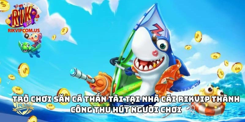 Trò chơi săn cá thần tài tại nhà cái Rikvip thành công thu hút người chơi